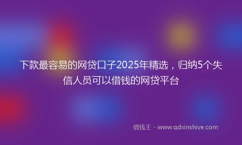 下款最容易的网贷口子2025年精选，归纳5个失信人员可以借钱的网贷平台