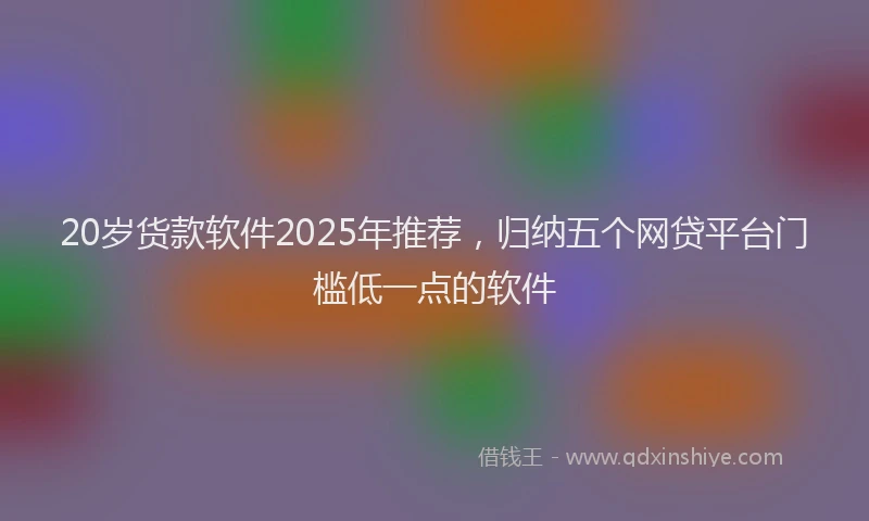 20岁货款软件2025年推荐，归纳五个网贷平台门槛低一点的软件