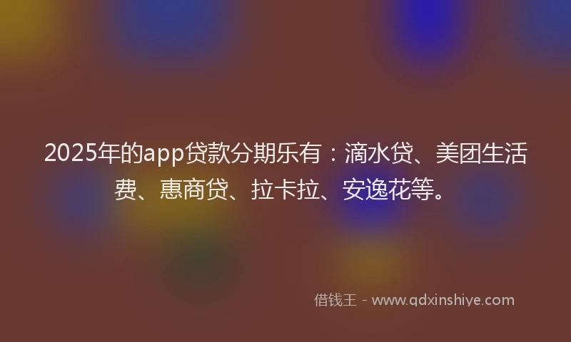 2025年的app贷款分期乐有：滴水贷、美团生活费、惠商贷、拉卡拉、安逸花等。