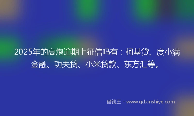 2025年的高炮逾期上征信吗有：柯基贷、度小满金融、功夫贷、小米贷款、东方汇等。