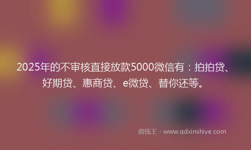 2025年的不审核直接放款5000微信有：拍拍贷、好期贷、惠商贷、e微贷、替你还等。