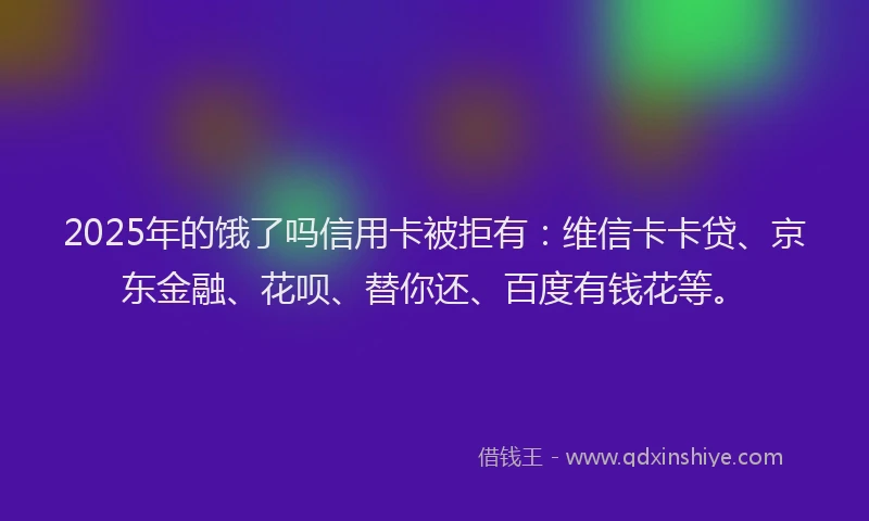 2025年的饿了吗信用卡被拒有：维信卡卡贷、京东金融、花呗、替你还、百度有钱花等。