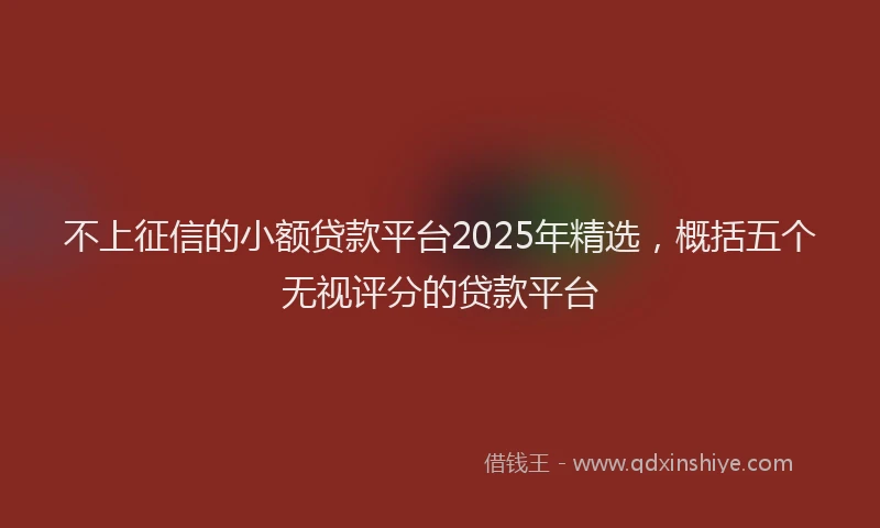 不上征信的小额贷款平台2025年精选，概括五个无视评分的贷款平台