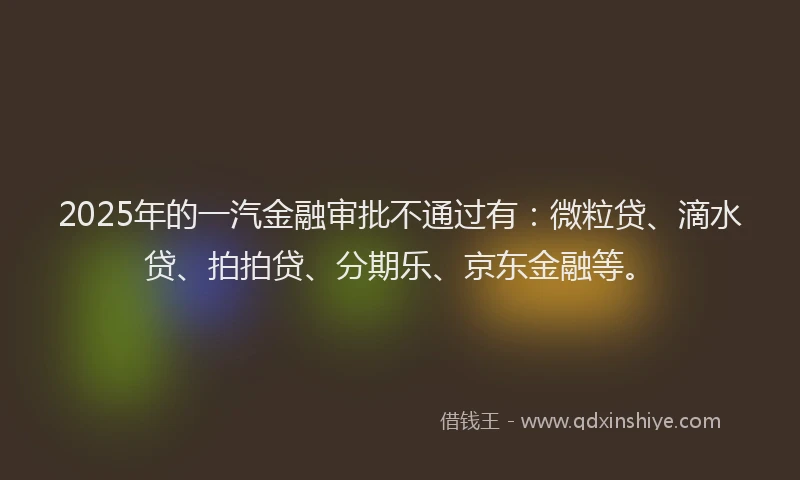 2025年的一汽金融审批不通过有：微粒贷、滴水贷、拍拍贷、分期乐、京东金融等。