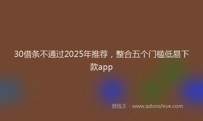 30借条不通过2025年推荐，整合五个门槛低易下款app