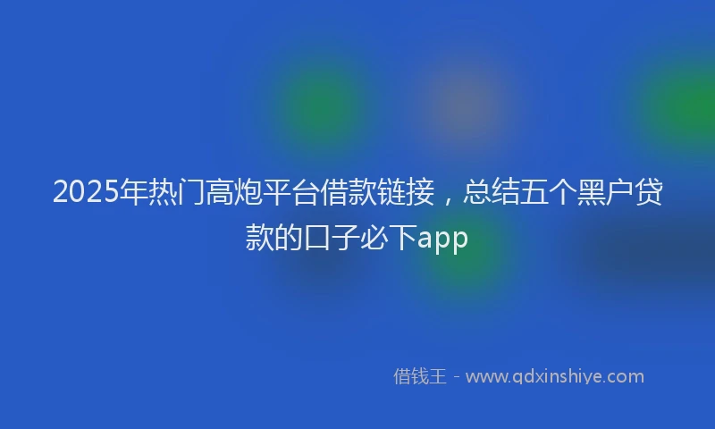 2025年热门高炮平台借款链接，总结五个黑户贷款的口子必下app