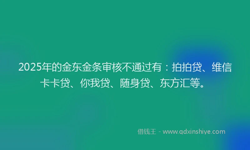 2025年的金东金条审核不通过有：拍拍贷、维信卡卡贷、你我贷、随身贷、东方汇等。