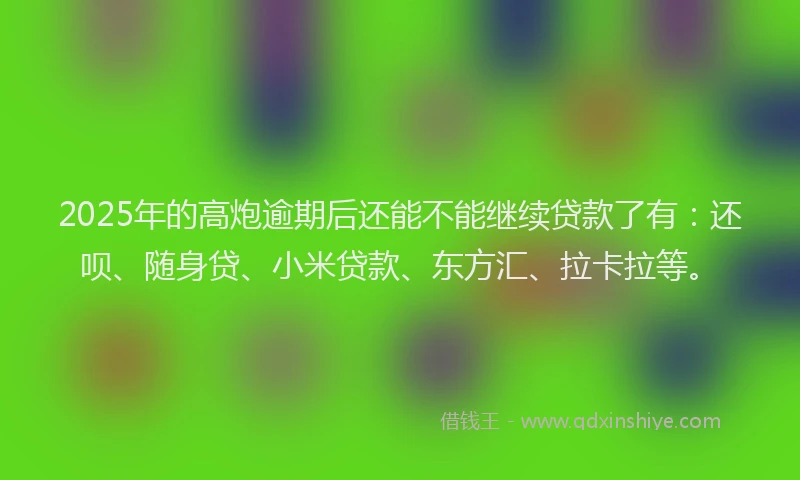 2025年的高炮逾期后还能不能继续贷款了有：还呗、随身贷、小米贷款、东方汇、拉卡拉等。