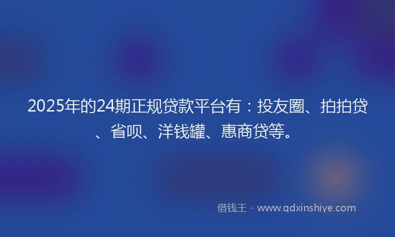 2025年的24期正规贷款平台有：投友圈、拍拍贷、省呗、洋钱罐、惠商贷等。