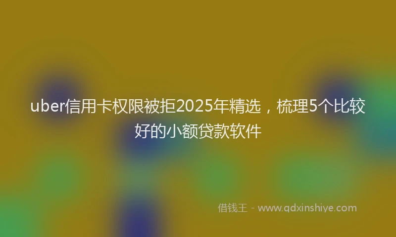 uber信用卡权限被拒2025年精选，梳理5个比较好的小额贷款软件