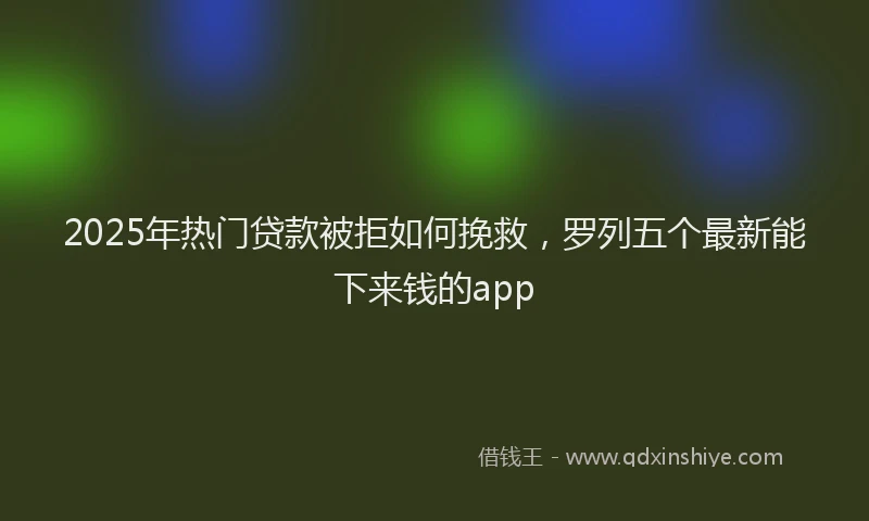 2025年热门贷款被拒如何挽救，罗列五个最新能下来钱的app