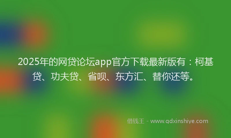 2025年的网贷论坛app官方下载最新版有：柯基贷、功夫贷、省呗、东方汇、替你还等。