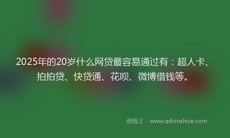 2025年的20岁什么网贷最容易通过有：超人卡、拍拍贷、快贷通、花呗、微博借钱等。