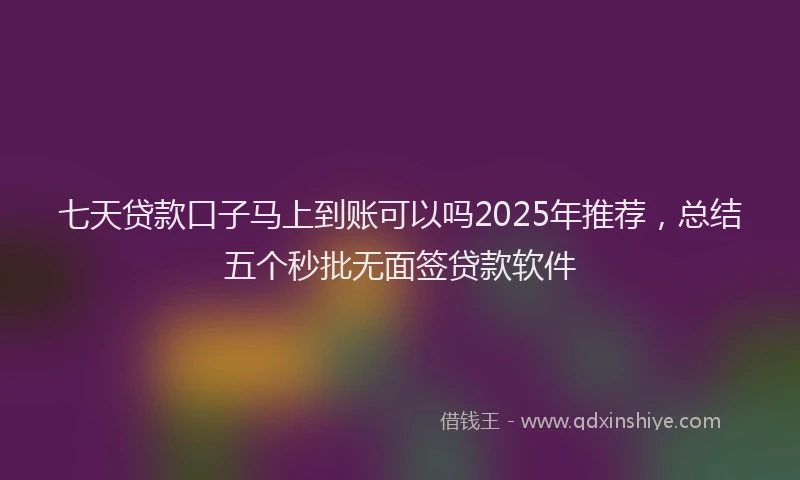 七天贷款口子马上到账可以吗2025年推荐，总结五个秒批无面签贷款软件