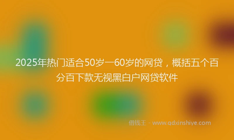 2025年热门适合50岁一60岁的网贷，概括五个百分百下款无视黑白户网贷软件