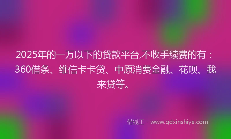 2025年的一万以下的贷款平台,不收手续费的有：360借条、维信卡卡贷、中原消费金融、花呗、我来贷等。