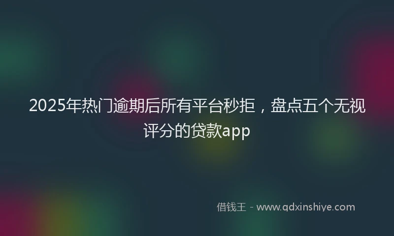 2025年热门逾期后所有平台秒拒，盘点五个无视评分的贷款app