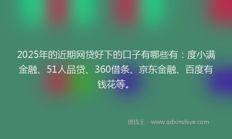 2025年的近期网贷好下的口子有哪些有：度小满金融、51人品贷、360借条、京东金融、百度有钱花等。