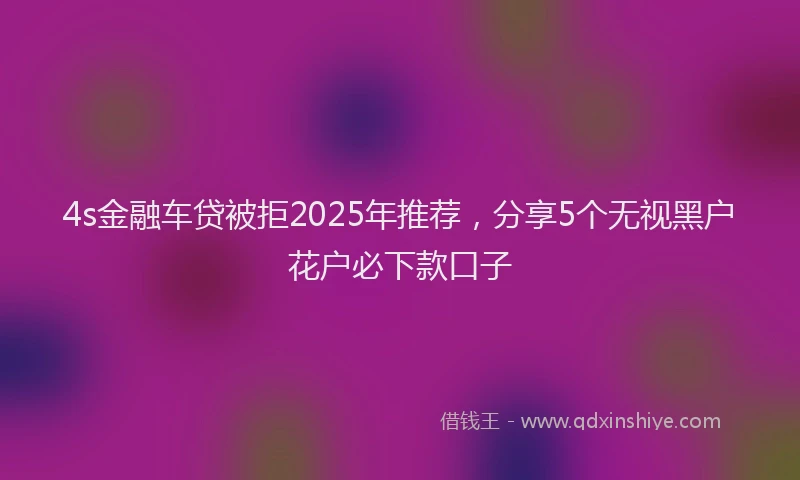 4s金融车贷被拒2025年推荐，分享5个无视黑户花户必下款口子