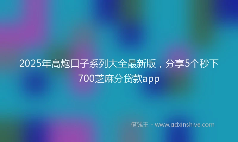 2025年高炮口子系列大全最新版，分享5个秒下700芝麻分贷款app