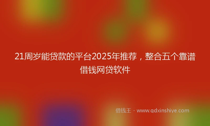 21周岁能贷款的平台2025年推荐，整合五个靠谱借钱网贷软件