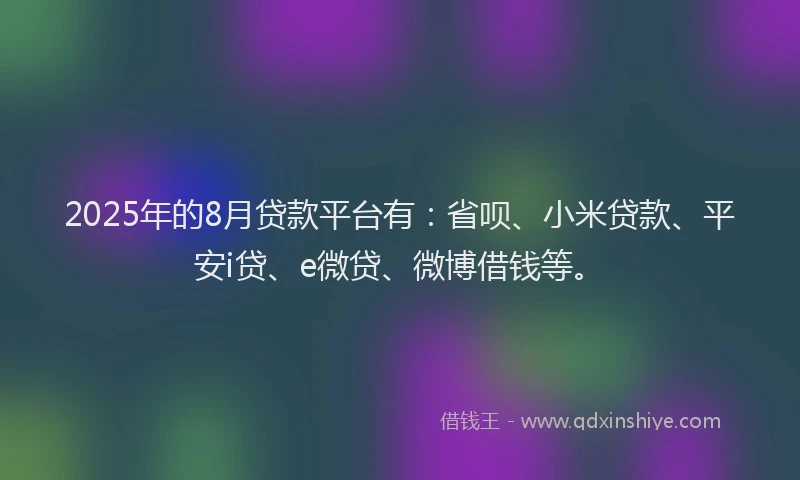 2025年的8月贷款平台有：省呗、小米贷款、平安i贷、e微贷、微博借钱等。