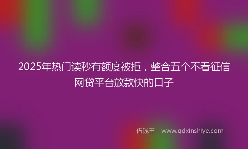 2025年热门读秒有额度被拒，整合五个不看征信网贷平台放款快的口子
