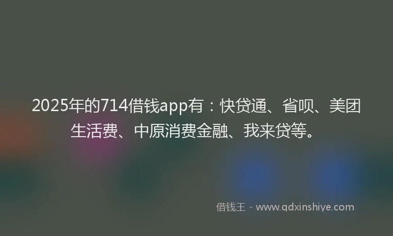 2025年的714借钱app有：快贷通、省呗、美团生活费、中原消费金融、我来贷等。