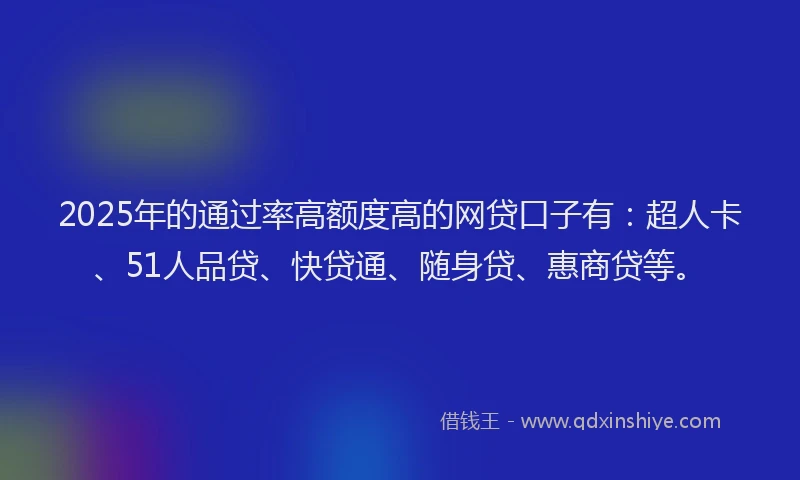 2025年的通过率高额度高的网贷口子有：超人卡、51人品贷、快贷通、随身贷、惠商贷等。