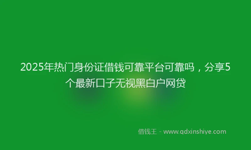 2025年热门身份证借钱可靠平台可靠吗，分享5个最新口子无视黑白户网贷