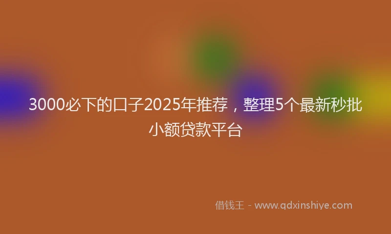3000必下的口子2025年推荐，整理5个最新秒批小额贷款平台