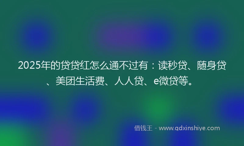 2025年的贷贷红怎么通不过有：读秒贷、随身贷、美团生活费、人人贷、e微贷等。