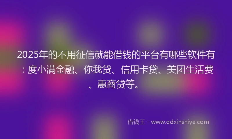 2025年的不用征信就能借钱的平台有哪些软件有：度小满金融、你我贷、信用卡贷、美团生活费、惠商贷等。