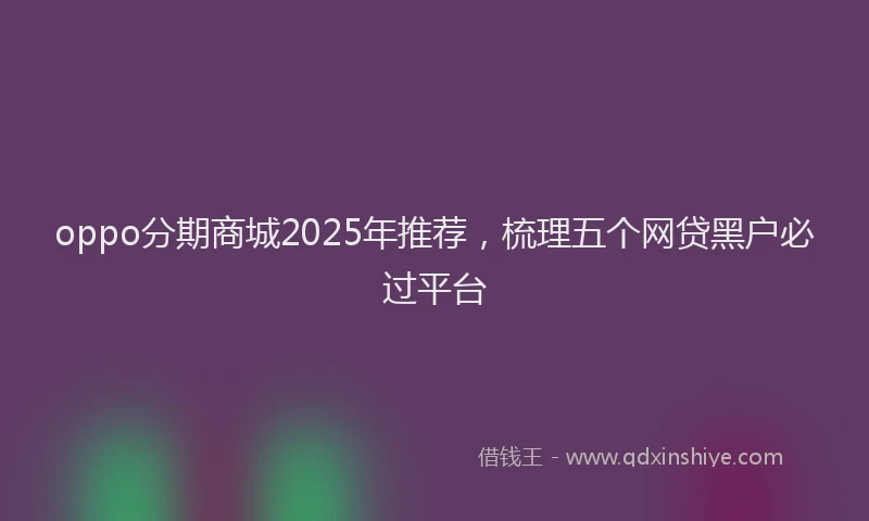 oppo分期商城2025年推荐，梳理五个网贷黑户必过平台