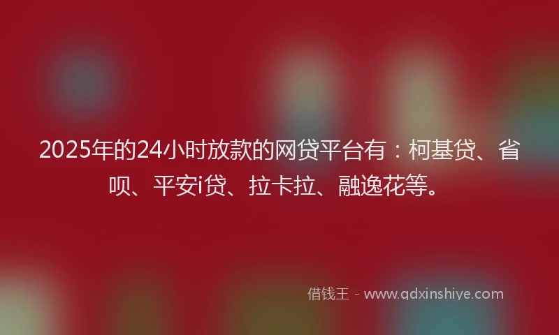 2025年的24小时放款的网贷平台有：柯基贷、省呗、平安i贷、拉卡拉、融逸花等。