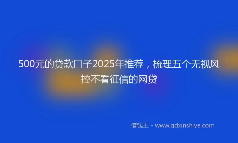 500元的贷款口子2025年推荐，梳理五个无视风控不看征信的网贷