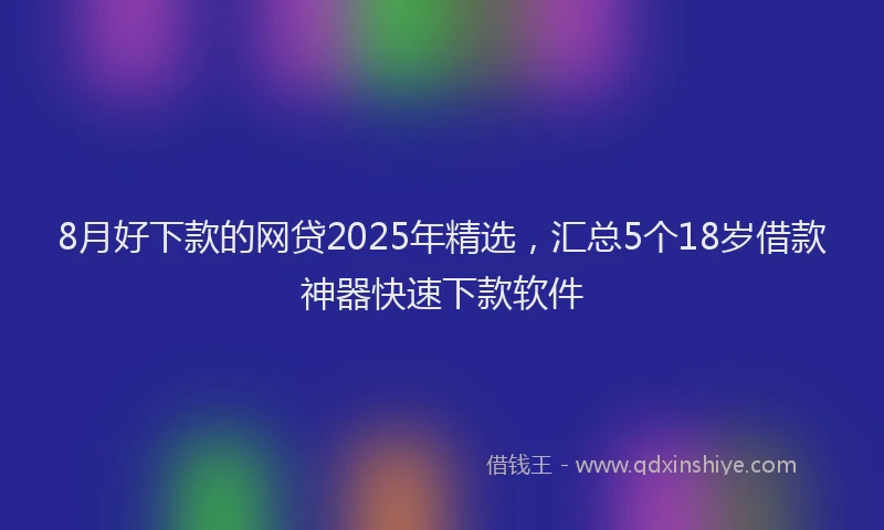 8月好下款的网贷2025年精选，汇总5个18岁借款神器快速下款软件