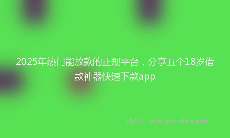 2025年热门能放款的正规平台，分享五个18岁借款神器快速下款app
