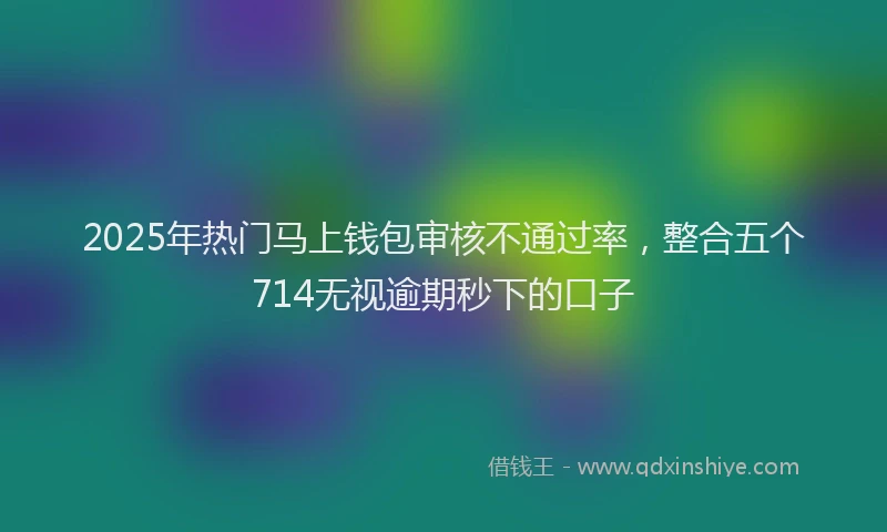 2025年热门马上钱包审核不通过率，整合五个714无视逾期秒下的口子