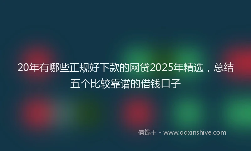 20年有哪些正规好下款的网贷2025年精选，总结五个比较靠谱的借钱口子