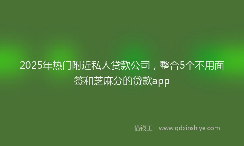 2025年热门附近私人贷款公司，整合5个不用面签和芝麻分的贷款app