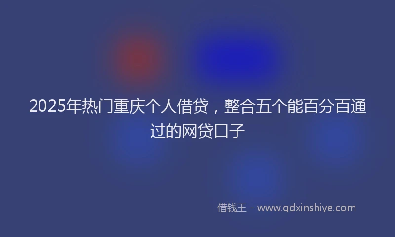 2025年热门重庆个人借贷，整合五个能百分百通过的网贷口子