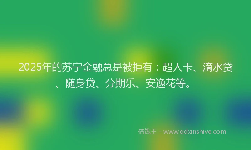 2025年的苏宁金融总是被拒有：超人卡、滴水贷、随身贷、分期乐、安逸花等。