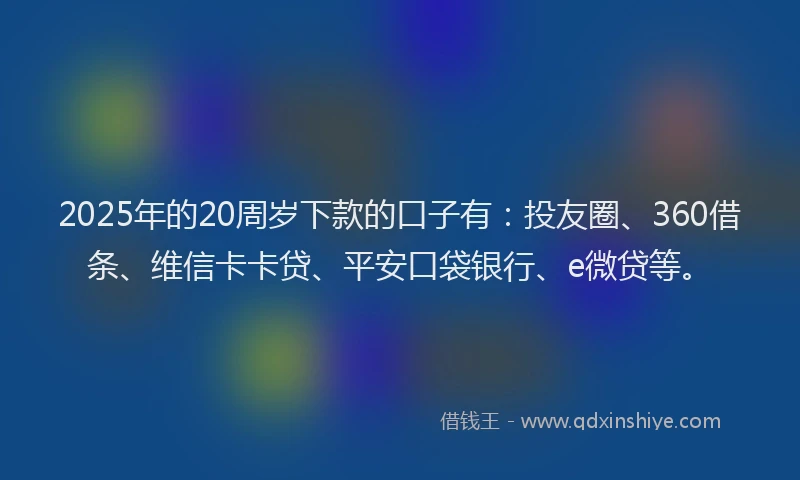 2025年的20周岁下款的口子有：投友圈、360借条、维信卡卡贷、平安口袋银行、e微贷等。