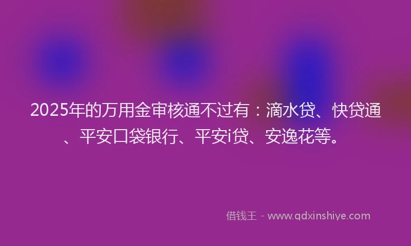 2025年的万用金审核通不过有：滴水贷、快贷通、平安口袋银行、平安i贷、安逸花等。