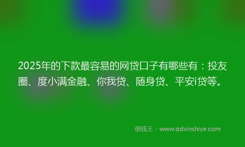2025年的下款最容易的网贷口子有哪些有：投友圈、度小满金融、你我贷、随身贷、平安i贷等。