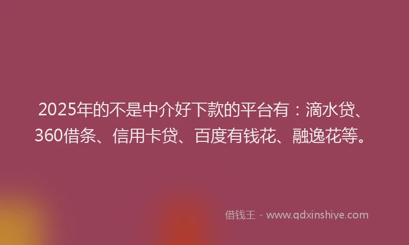 2025年的不是中介好下款的平台有：滴水贷、360借条、信用卡贷、百度有钱花、融逸花等。