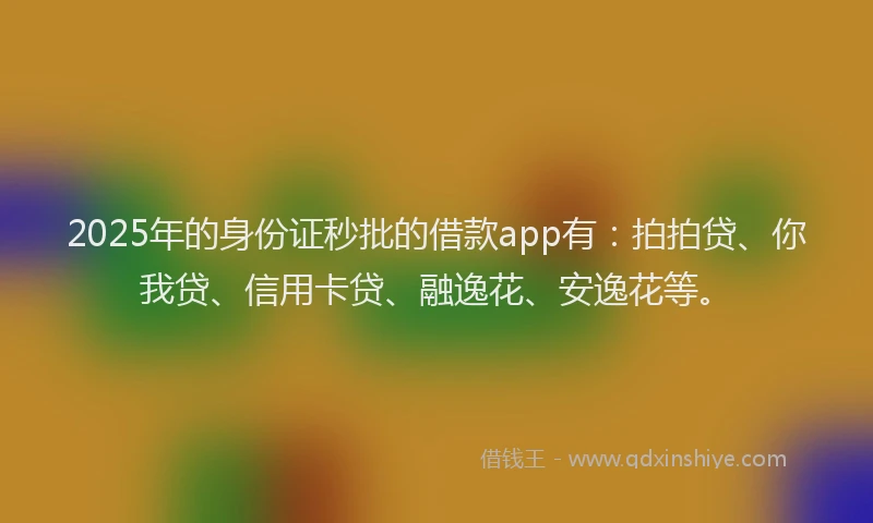 2025年的身份证秒批的借款app有：拍拍贷、你我贷、信用卡贷、融逸花、安逸花等。