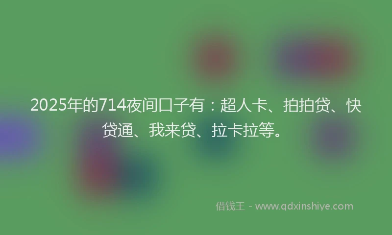 2025年的714夜间口子有：超人卡、拍拍贷、快贷通、我来贷、拉卡拉等。