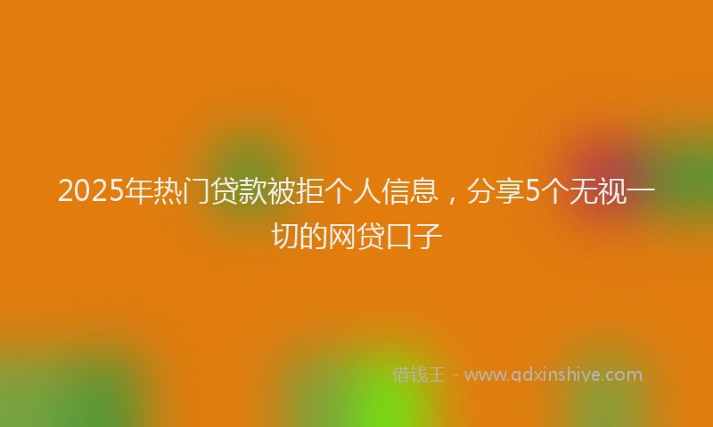 2025年热门贷款被拒个人信息，分享5个无视一切的网贷口子